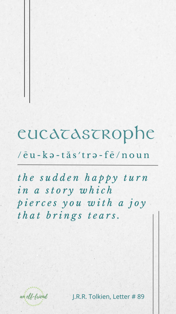eucatastrophe 
eu•ca•tas•tro•phe | ēu-kə-tăs′trə-fē
noun
the sudden happy turn in a story which pierces you with a joy that brings tears.
(J.R.R. Tolkien, Letter # 89)